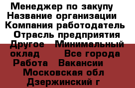 Менеджер по закупу › Название организации ­ Компания-работодатель › Отрасль предприятия ­ Другое › Минимальный оклад ­ 1 - Все города Работа » Вакансии   . Московская обл.,Дзержинский г.